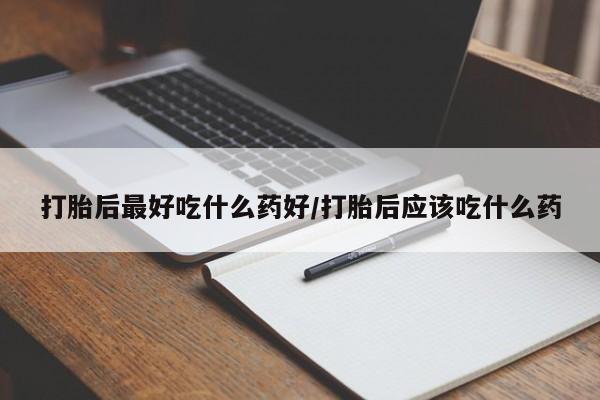 米非司酮在线下单打胎后最好吃什么药好/打胎后应该吃什么药
