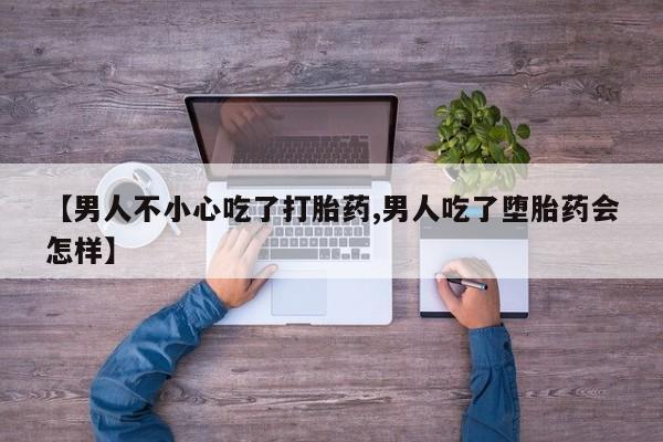 米非司酮在线下单【男人不小心吃了打胎药,男人吃了堕胎药会怎样】