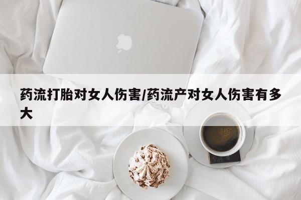 米非司酮在线下单药流打胎对女人伤害/药流产对女人伤害有多大