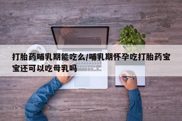 米非司酮在线下单打胎药哺乳期能吃么/哺乳期怀孕吃打胎药宝宝还可以吃母乳吗