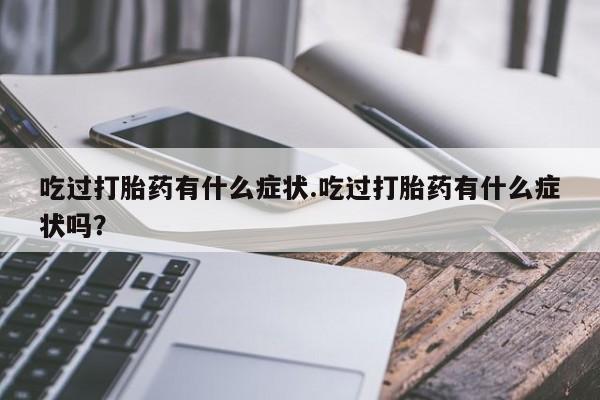 米非司酮在线下单吃过打胎药有什么症状.吃过打胎药有什么症状吗？