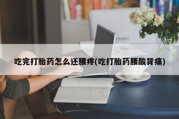 米非司酮在线下单吃完打胎药怎么还腰疼(吃打胎药腰酸背痛)
