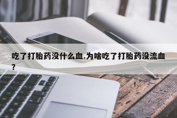 米非司酮在线下单吃了打胎药没什么血.为啥吃了打胎药没流血？