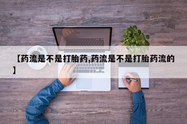 米非司酮在线下单【药流是不是打胎药,药流是不是打胎药流的】