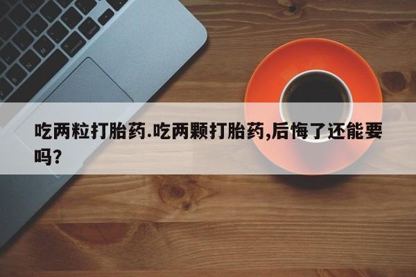 米非司酮在线下单吃两粒打胎药.吃两颗打胎药,后悔了还能要吗？