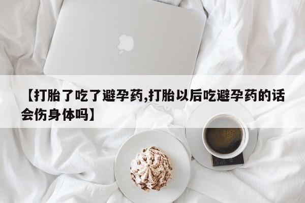 米非司酮在线下单【打胎了吃了避孕药,打胎以后吃避孕药的话会伤身体吗】