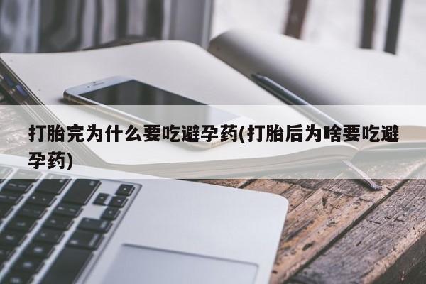 米非司酮在线下单打胎完为什么要吃避孕药(打胎后为啥要吃避孕药)