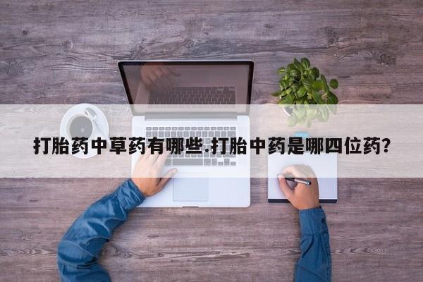 米非司酮在线下单打胎药中草药有哪些.打胎中药是哪四位药？