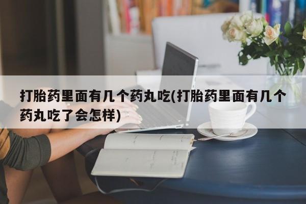 米非司酮在线下单打胎药里面有几个药丸吃(打胎药里面有几个药丸吃了会怎样)