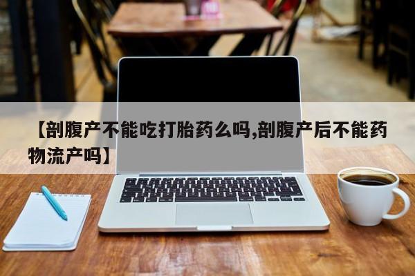 米非司酮在线下单【剖腹产不能吃打胎药么吗,剖腹产后不能药物流产吗】