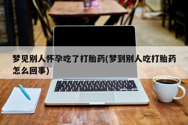米非司酮在线下单梦见别人怀孕吃了打胎药(梦到别人吃打胎药怎么回事)