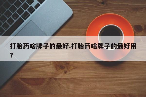 米非司酮在线下单打胎药啥牌子的最好.打胎药啥牌子的最好用？