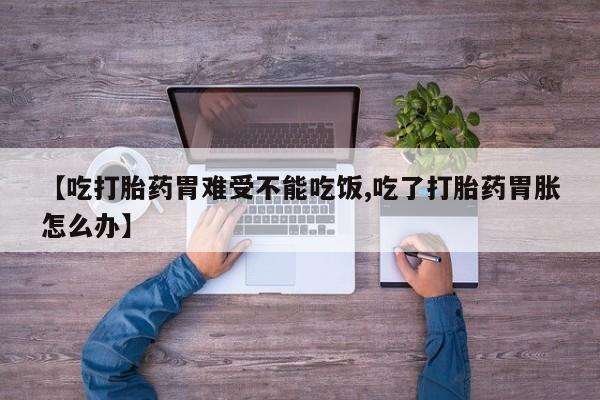 米非司酮在线下单【吃打胎药胃难受不能吃饭,吃了打胎药胃胀怎么办】