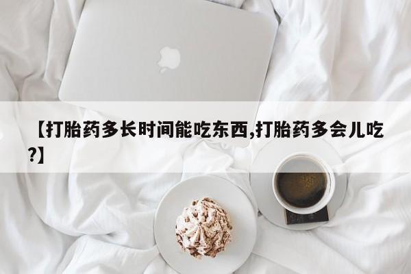 米非司酮在线下单【打胎药多长时间能吃东西,打胎药多会儿吃?】