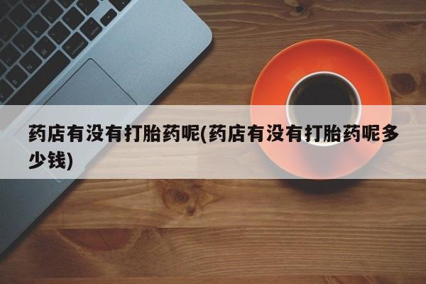 米非司酮在线下单药店有没有打胎药呢(药店有没有打胎药呢多少钱)