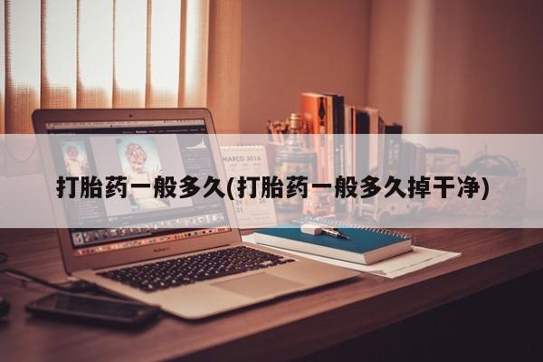 米非司酮在线下单打胎药一般多久(打胎药一般多久掉干净)