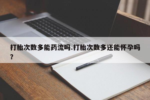 米非司酮在线下单打胎次数多能药流吗.打胎次数多还能怀孕吗？