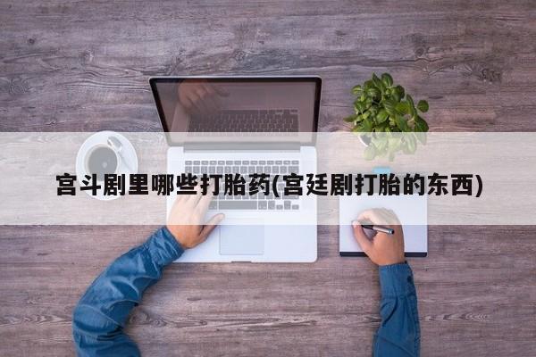 米非司酮在线下单宫斗剧里哪些打胎药(宫廷剧打胎的东西)