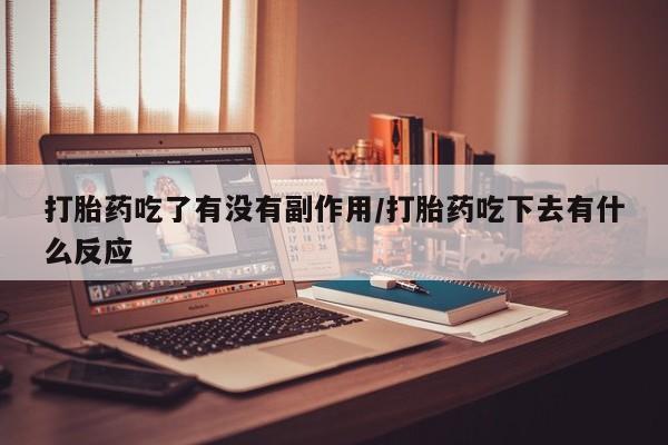 米非司酮在线下单打胎药吃了有没有副作用/打胎药吃下去有什么反应