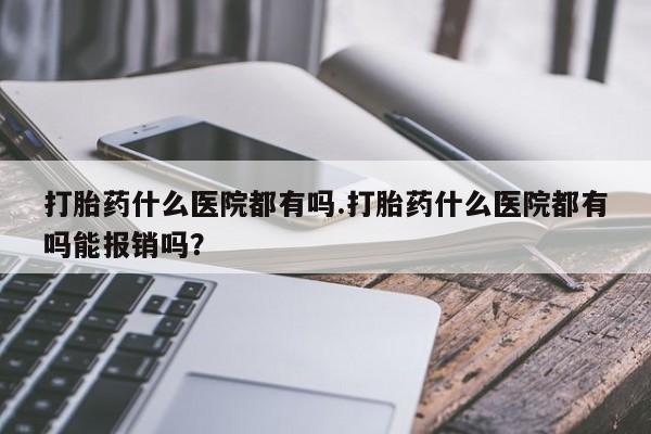 米非司酮在线下单打胎药什么医院都有吗.打胎药什么医院都有吗能报销吗？
