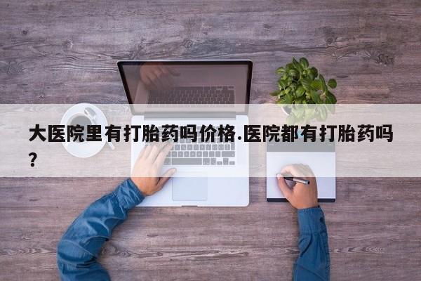 米非司酮在线下单大医院里有打胎药吗价格.医院都有打胎药吗？