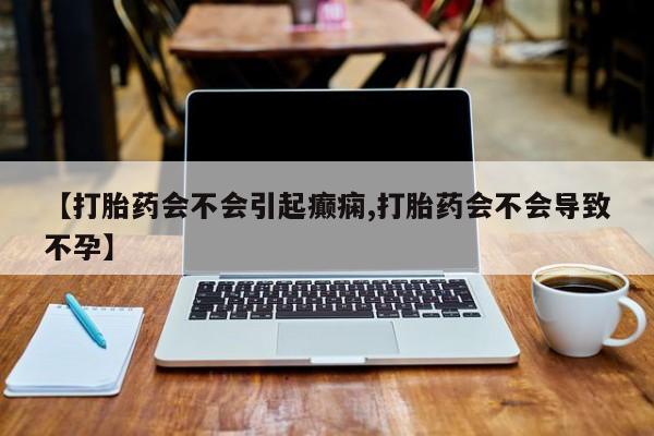 米非司酮在线下单【打胎药会不会引起癫痫,打胎药会不会导致不孕】