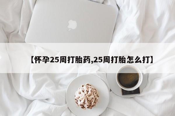 米非司酮在线下单【怀孕25周打胎药,25周打胎怎么打】