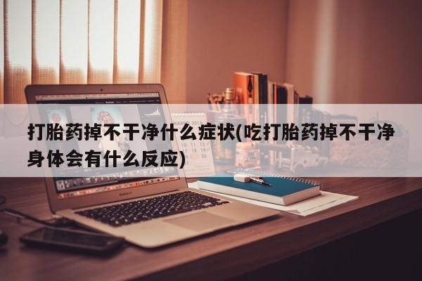 米非司酮在线下单打胎药掉不干净什么症状(吃打胎药掉不干净身体会有什么反应)