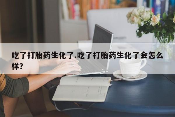 米非司酮在线下单吃了打胎药生化了.吃了打胎药生化了会怎么样？