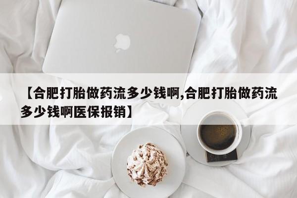 米非司酮在线下单【合肥打胎做药流多少钱啊,合肥打胎做药流多少钱啊医保报销】