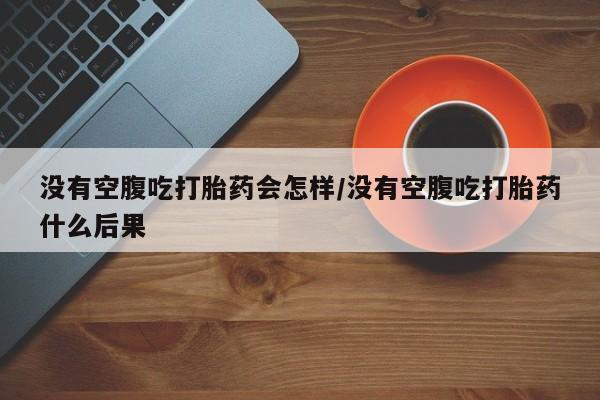 米非司酮在线下单没有空腹吃打胎药会怎样/没有空腹吃打胎药什么后果