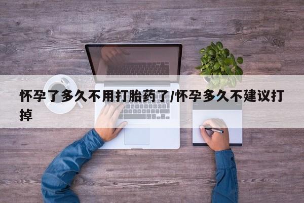 米非司酮在线下单怀孕了多久不用打胎药了/怀孕多久不建议打掉