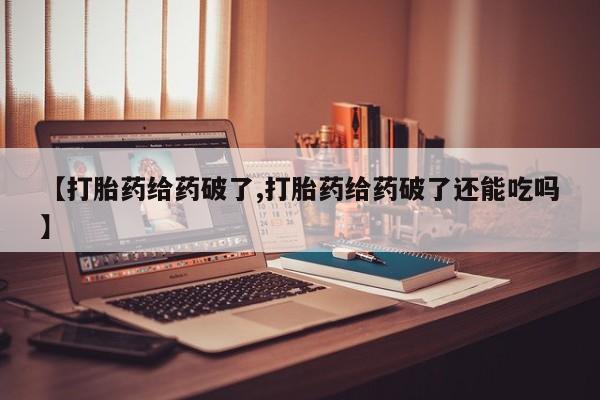 米非司酮在线下单【打胎药给药破了,打胎药给药破了还能吃吗】
