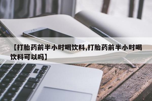 米非司酮在线下单【打胎药前半小时喝饮料,打胎药前半小时喝饮料可以吗】