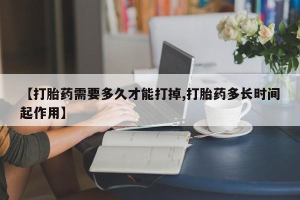 米非司酮在线下单【打胎药需要多久才能打掉,打胎药多长时间起作用】