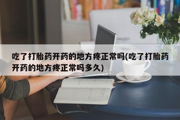米非司酮在线下单吃了打胎药开药的地方疼正常吗(吃了打胎药开药的地方疼正常吗多久)
