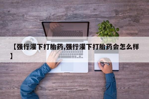 米非司酮在线下单【强行灌下打胎药,强行灌下打胎药会怎么样】