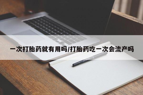 米非司酮在线下单一次打胎药就有用吗/打胎药吃一次会流产吗