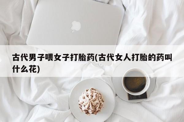 米非司酮在线下单古代男子喂女子打胎药(古代女人打胎的药叫什么花)