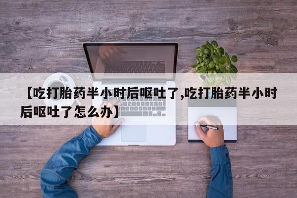 米非司酮在线下单【吃打胎药半小时后呕吐了,吃打胎药半小时后呕吐了怎么办】