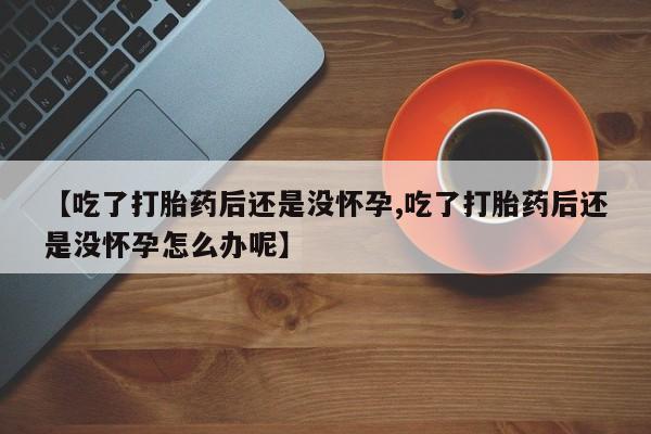 米非司酮在线下单【吃了打胎药后还是没怀孕,吃了打胎药后还是没怀孕怎么办呢】