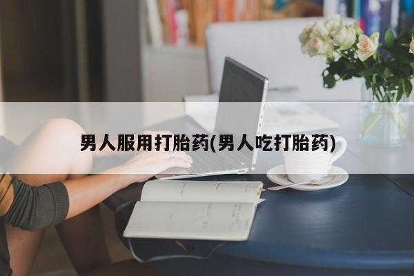 米非司酮在线下单男人服用打胎药(男人吃打胎药)