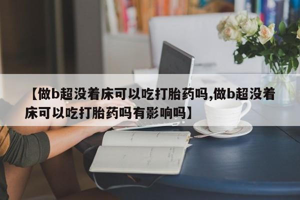 米非司酮在线下单【做b超没着床可以吃打胎药吗,做b超没着床可以吃打胎药吗有影响吗】
