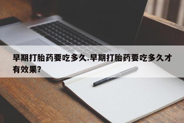 米非司酮在线下单早期打胎药要吃多久.早期打胎药要吃多久才有效果？