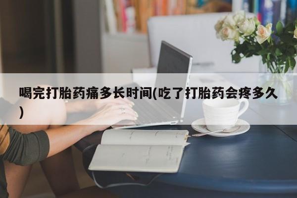 米非司酮在线下单喝完打胎药痛多长时间(吃了打胎药会疼多久)