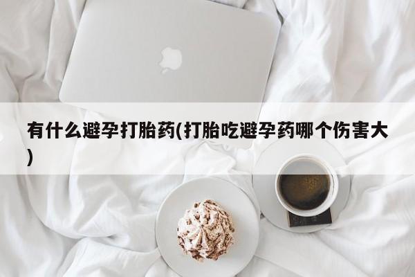 米非司酮在线下单有什么避孕打胎药(打胎吃避孕药哪个伤害大)