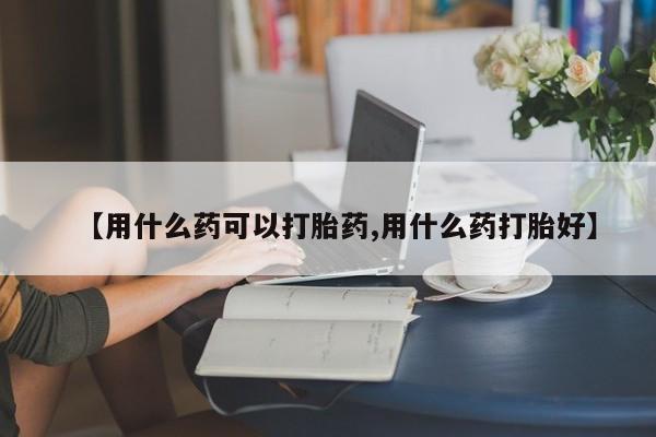米非司酮在线下单【用什么药可以打胎药,用什么药打胎好】
