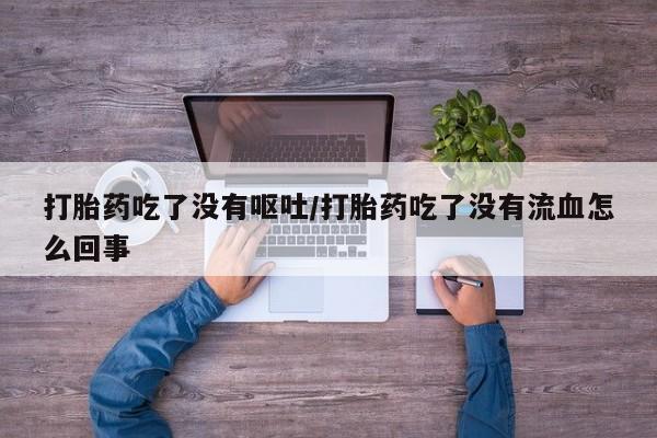米非司酮在线下单打胎药吃了没有呕吐/打胎药吃了没有流血怎么回事