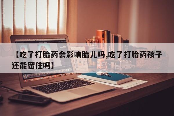 米非司酮在线下单【吃了打胎药会影响胎儿吗,吃了打胎药孩子还能留住吗】