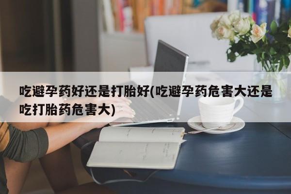 米非司酮在线下单吃避孕药好还是打胎好(吃避孕药危害大还是吃打胎药危害大)